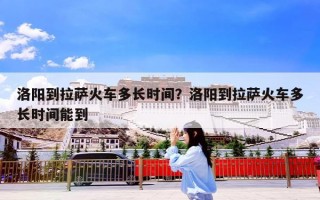 洛阳到拉萨火车多长时间？洛阳到拉萨火车多长时间能到