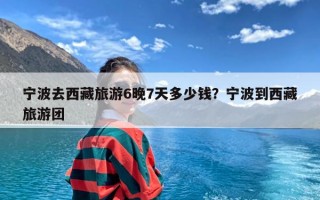 宁波去西藏旅游6晚7天多少钱？宁波到西藏旅游团
