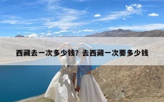 西藏去一次多少钱？去西藏一次要多少钱