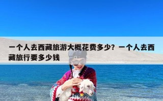 一个人去西藏旅游大概花费多少？一个人去西藏旅行要多少钱