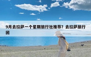 9月去拉萨一个星期旅行社推荐？去拉萨旅行团