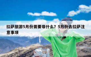 拉萨旅游5月份需要带什么？5月份去拉萨注意事项