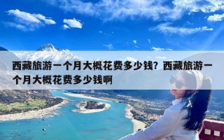 西藏旅游一个月大概花费多少钱？西藏旅游一个月大概花费多少钱啊
