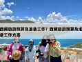西藏旅游预算及准备工作？西藏旅游预算及准备工作方案