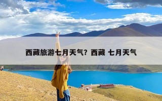 西藏旅游七月天气？西藏 七月天气