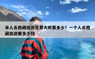 单人去西藏旅游花费大概要多少？一个人去西藏旅游要多少钱