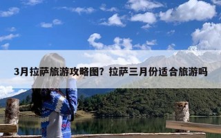 3月拉萨旅游攻略图？拉萨三月份适合旅游吗