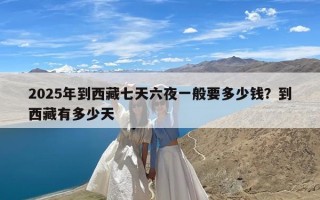 2025年到西藏七天六夜一般要多少钱？到西藏有多少天