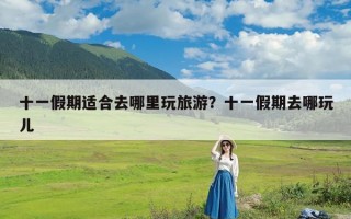 十一假期适合去哪里玩旅游？十一假期去哪玩儿