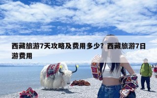 西藏旅游7天攻略及费用多少？西藏旅游7日游费用