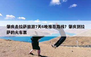 肇庆去拉萨旅游7天6晚推荐路线？肇庆到拉萨的火车票