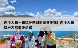 两个人去一趟拉萨来回需要多少钱？两个人去拉萨大概要多少钱