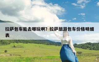 拉萨包车能去哪玩啊？拉萨旅游包车价格明细表