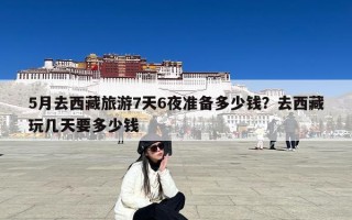 5月去西藏旅游7天6夜准备多少钱？去西藏玩几天要多少钱