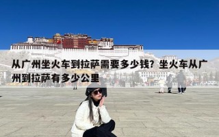 从广州坐火车到拉萨需要多少钱？坐火车从广州到拉萨有多少公里