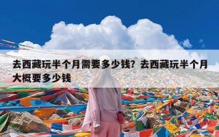 去西藏玩半个月需要多少钱？去西藏玩半个月大概要多少钱