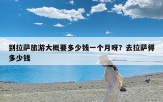 到拉萨旅游大概要多少钱一个月呀？去拉萨得多少钱