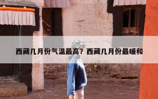 西藏几月份气温最高？西藏几月份最暖和