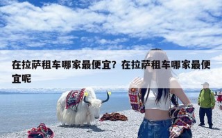 在拉萨租车哪家最便宜？在拉萨租车哪家最便宜呢