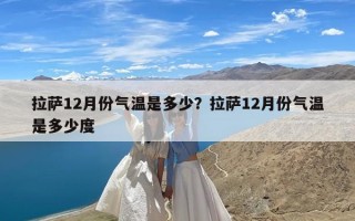 拉萨12月份气温是多少？拉萨12月份气温是多少度