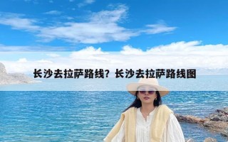 长沙去拉萨路线？长沙去拉萨路线图