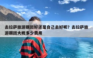 去拉萨旅游跟团好还是自己去好呢？去拉萨旅游跟团大概多少费用