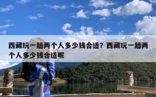 西藏玩一趟两个人多少钱合适？西藏玩一趟两个人多少钱合适呢