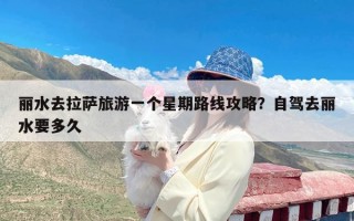 丽水去拉萨旅游一个星期路线攻略？自驾去丽水要多久