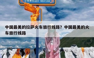 中国最美的拉萨火车旅行线路？中国最美的火车旅行线路