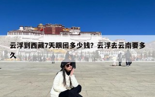 云浮到西藏7天跟团多少钱？云浮去云南要多久