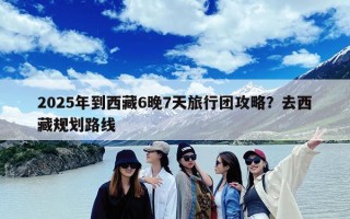 2025年到西藏6晚7天旅行团攻略？去西藏规划路线