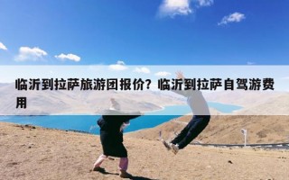 临沂到拉萨旅游团报价？临沂到拉萨自驾游费用