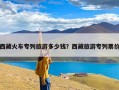 西藏火车专列旅游多少钱？西藏旅游专列票价