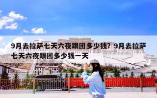9月去拉萨七天六夜跟团多少钱？9月去拉萨七天六夜跟团多少钱一天