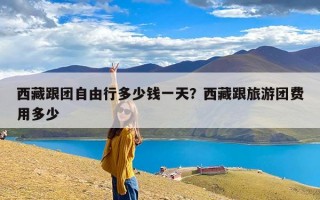 西藏跟团自由行多少钱一天？西藏跟旅游团费用多少