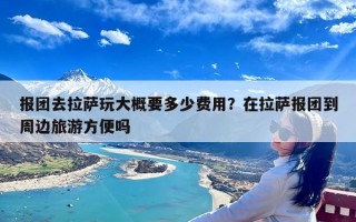 报团去拉萨玩大概要多少费用？在拉萨报团到周边旅游方便吗