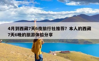 4月到西藏7天6夜旅行社推荐？本人的西藏7天6晚的旅游体验分享