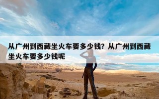 从广州到西藏坐火车要多少钱？从广州到西藏坐火车要多少钱呢