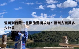 温州到西藏一星期旅游团攻略？温州去西藏多少公里