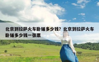 北京到拉萨火车卧铺多少钱？北京到拉萨火车卧铺多少钱一张票