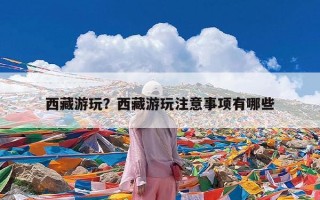 西藏游玩？西藏游玩注意事项有哪些