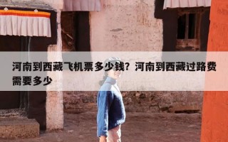 河南到西藏飞机票多少钱？河南到西藏过路费需要多少
