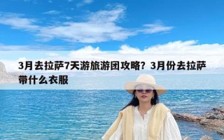 3月去拉萨7天游旅游团攻略？3月份去拉萨带什么衣服