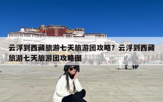 云浮到西藏旅游七天旅游团攻略？云浮到西藏旅游七天旅游团攻略图