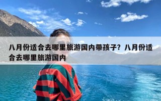 八月份适合去哪里旅游国内带孩子？八月份适合去哪里旅游国内