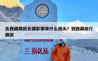 去西藏跟团去摄影需带什么镜头？到西藏旅行跟团