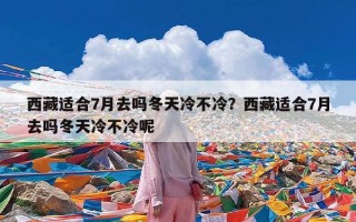 西藏适合7月去吗冬天冷不冷？西藏适合7月去吗冬天冷不冷呢