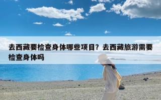 去西藏要检查身体哪些项目？去西藏旅游需要检查身体吗