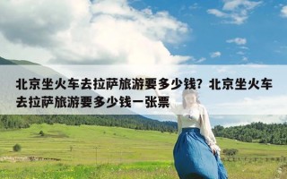北京坐火车去拉萨旅游要多少钱？北京坐火车去拉萨旅游要多少钱一张票