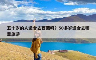 五十岁的人适合去西藏吗？50多岁适合去哪里旅游